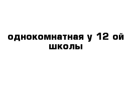 однокомнатная у 12 ой школы